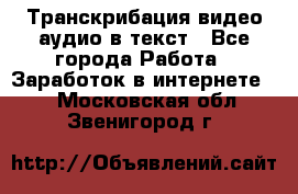 Транскрибация видео/аудио в текст - Все города Работа » Заработок в интернете   . Московская обл.,Звенигород г.